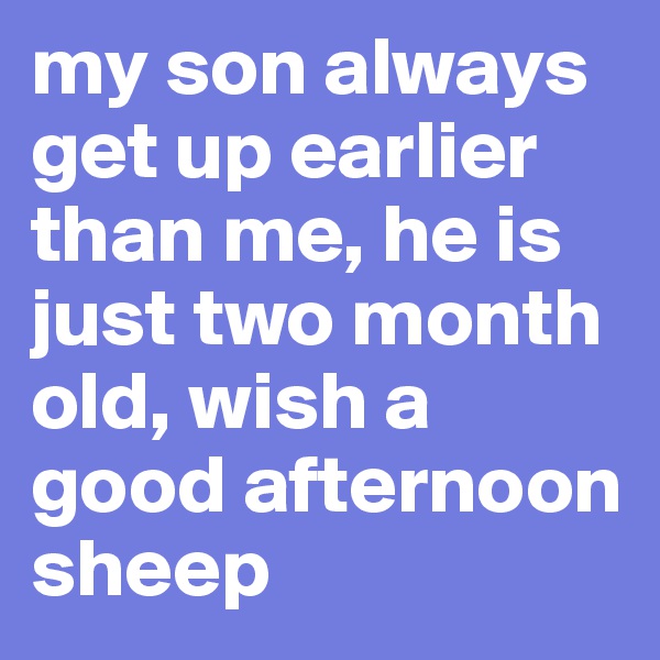 my son always get up earlier than me, he is just two month old, wish a good afternoon sheep