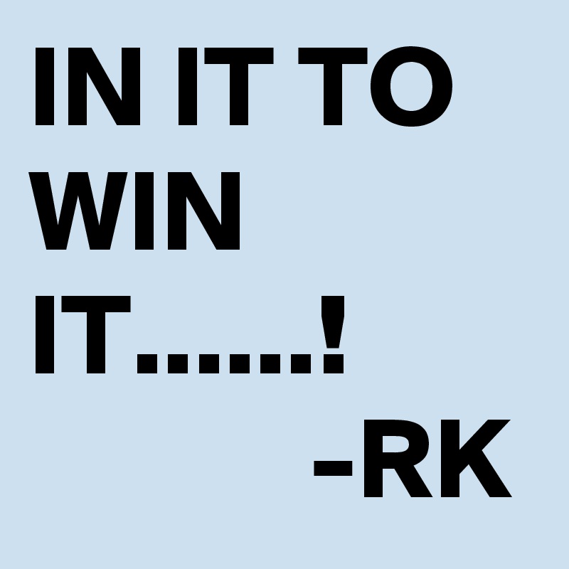 IN IT TO WIN IT......!
            -RK