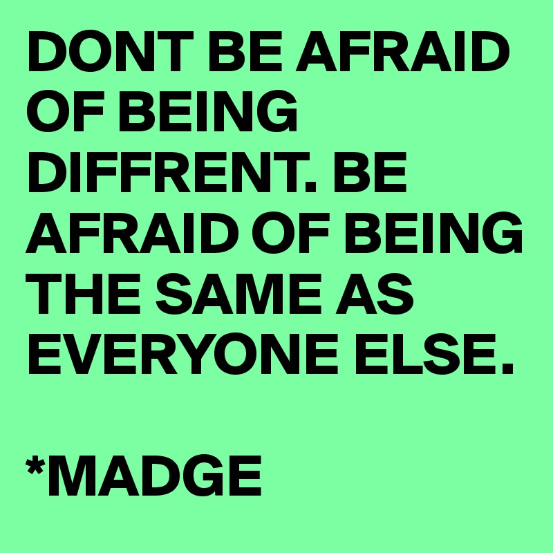 DONT BE AFRAID OF BEING DIFFRENT. BE AFRAID OF BEING THE SAME AS EVERYONE ELSE. 

*MADGE