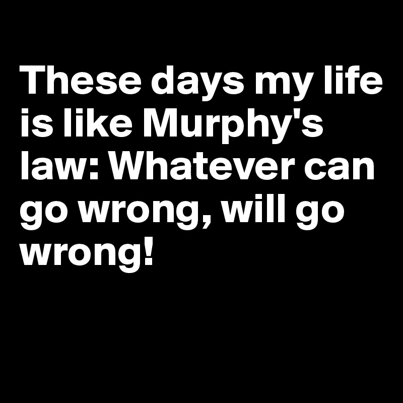 
These days my life is like Murphy's law: Whatever can go wrong, will go wrong!

