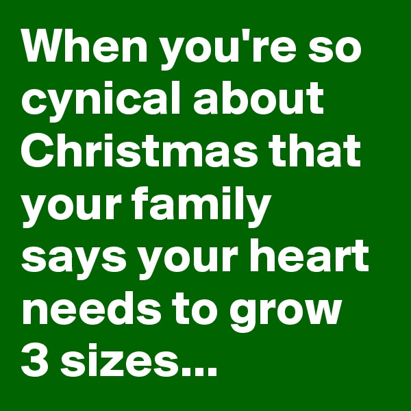 When you're so cynical about Christmas that your family says your heart needs to grow 3 sizes...
