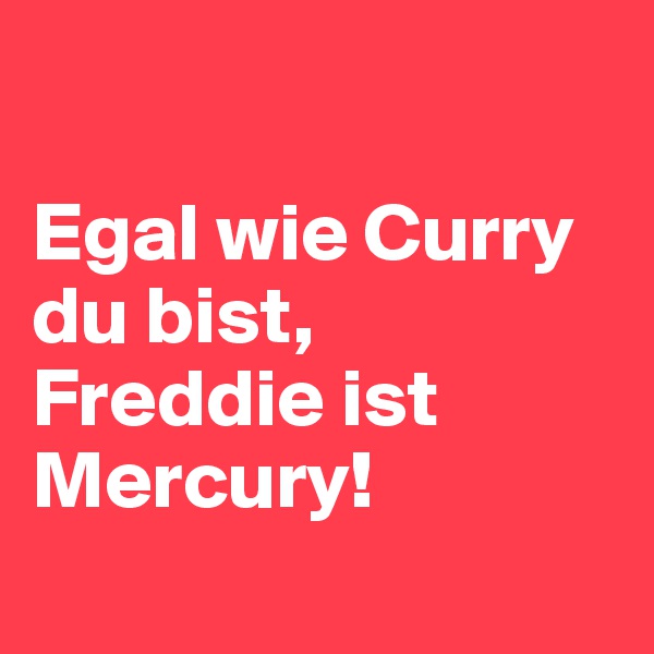 

Egal wie Curry du bist, Freddie ist Mercury!
