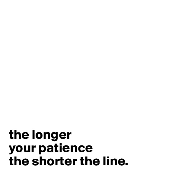 








the longer 
your patience
the shorter the line.