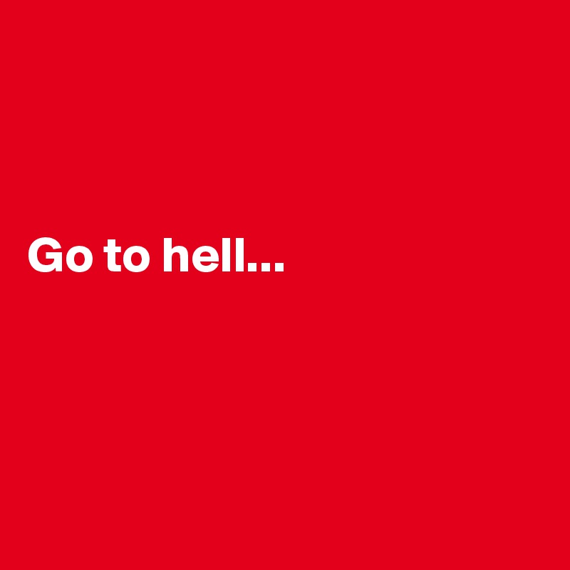 



Go to hell...





