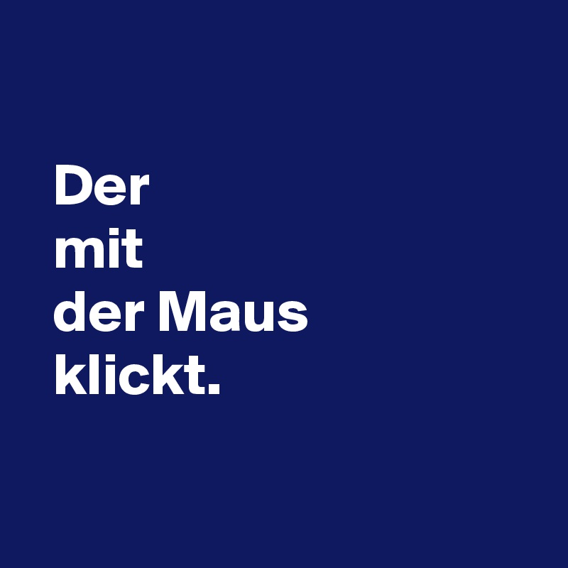 

  Der
  mit
  der Maus
  klickt.

