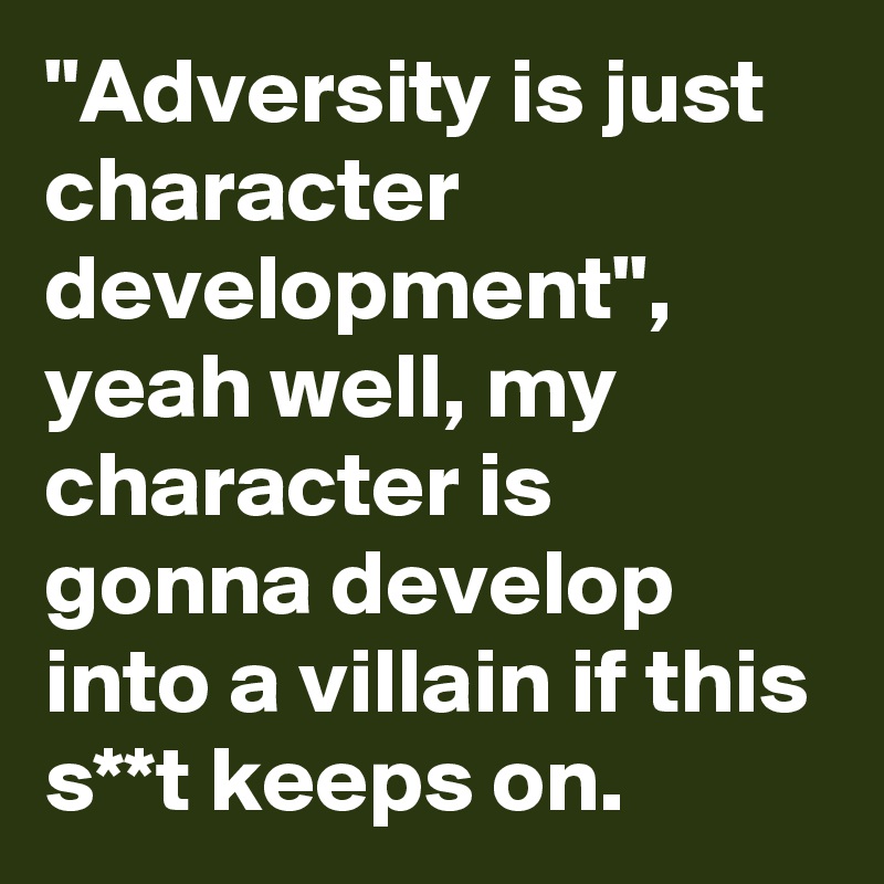 "Adversity is just character development", yeah well, my character is gonna develop into a villain if this s**t keeps on. 