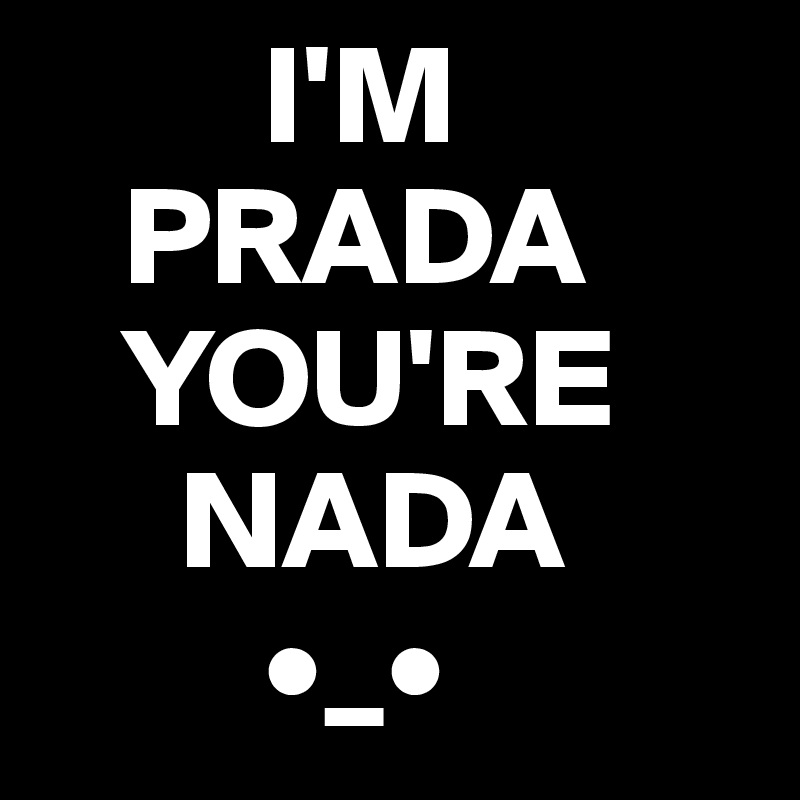         I'M
   PRADA
   YOU'RE
     NADA 
        •_•