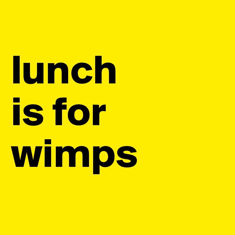 
lunch 
is for wimps
