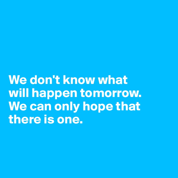 




We don't know what 
will happen tomorrow. 
We can only hope that there is one.


