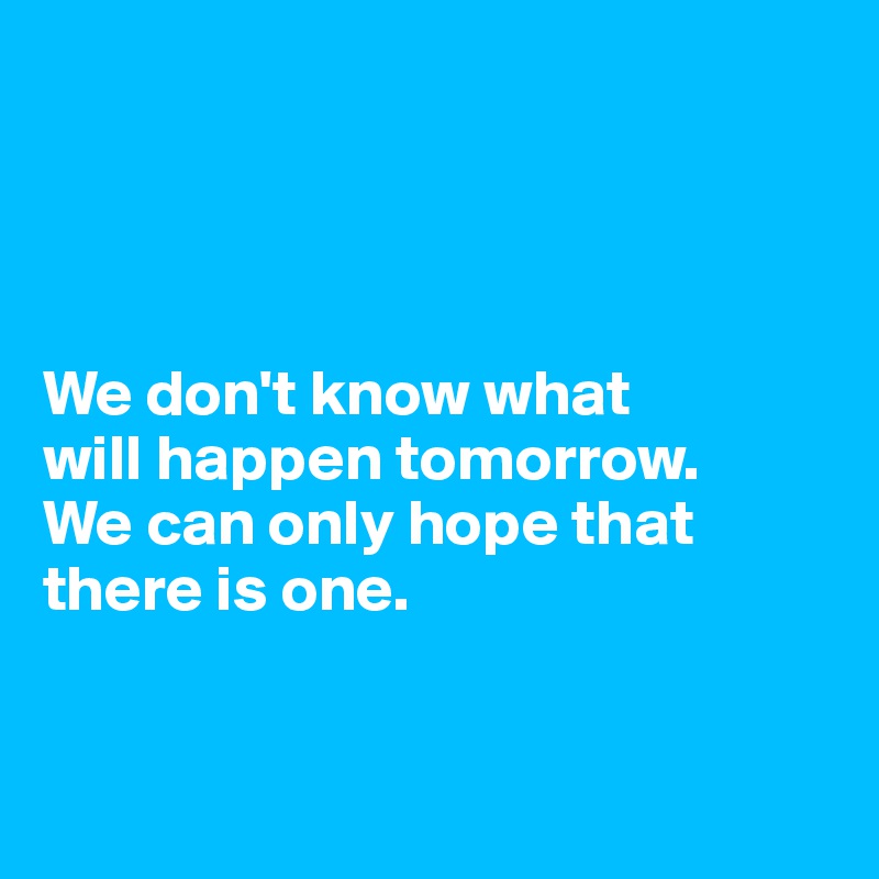




We don't know what 
will happen tomorrow. 
We can only hope that there is one.


