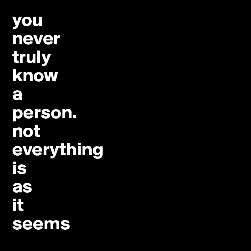 you 
never 
truly 
know 
a 
person. 
not 
everything 
is
as
it
seems