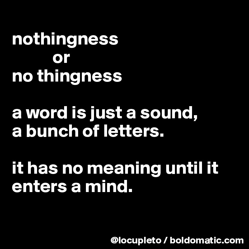 
nothingness
           or 
no thingness

a word is just a sound,
a bunch of letters. 

it has no meaning until it enters a mind.


