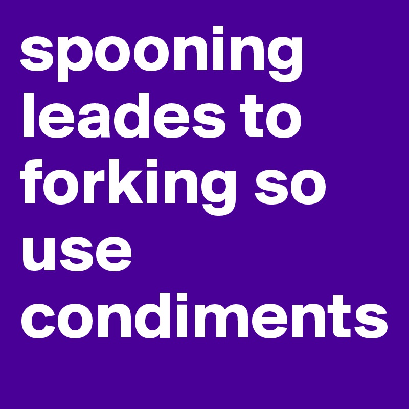 spooning leades to forking so use condiments