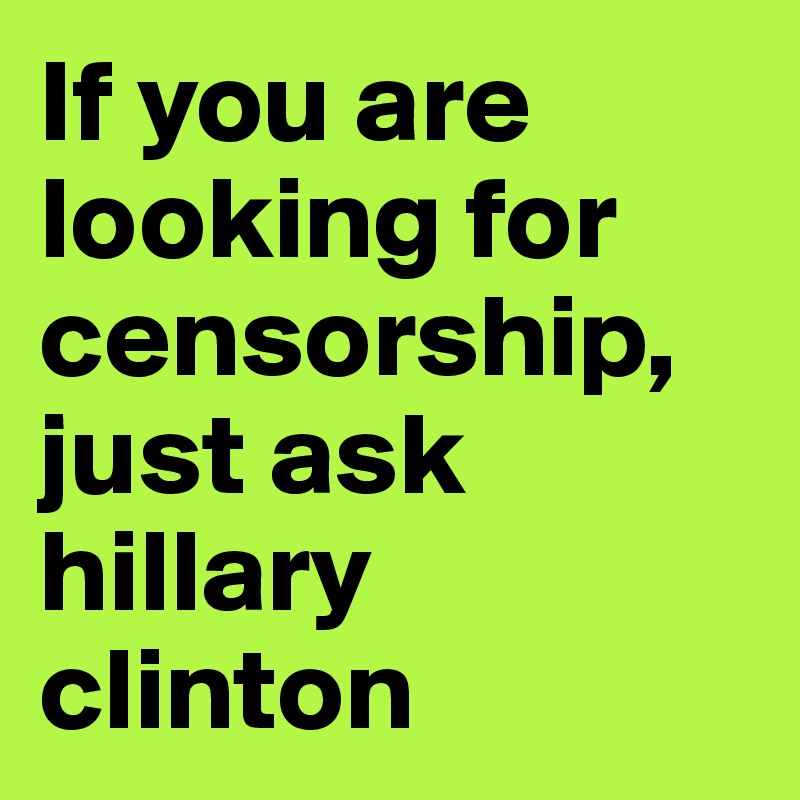 If you are looking for censorship, just ask hillary clinton