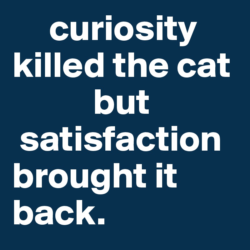      curiosity killed the cat
           but 
 satisfaction         brought it   back.     