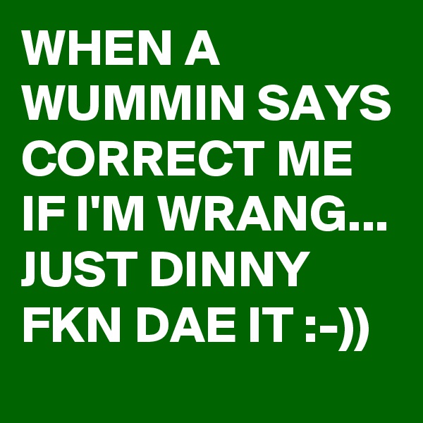 WHEN A WUMMIN SAYS CORRECT ME IF I'M WRANG...
JUST DINNY FKN DAE IT :-))