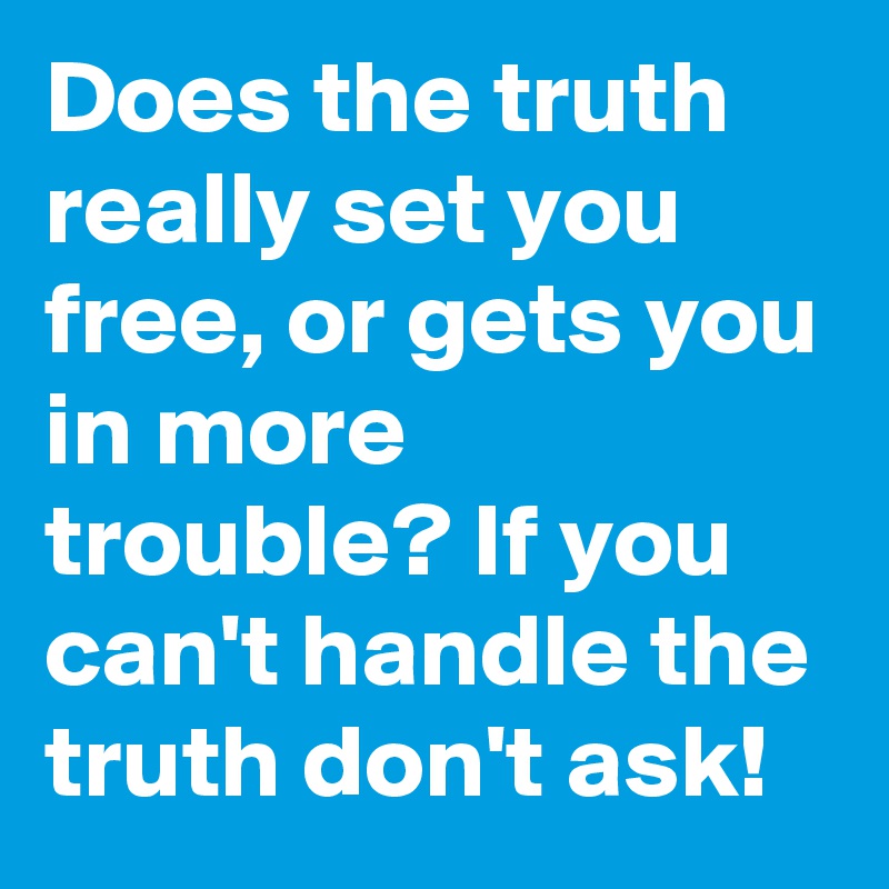 Does the truth really set you free, or gets you in more trouble? If you can't handle the truth don't ask!