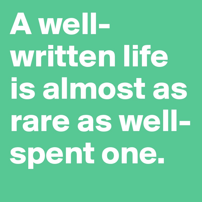 A well-written life is almost as rare as well-spent one.