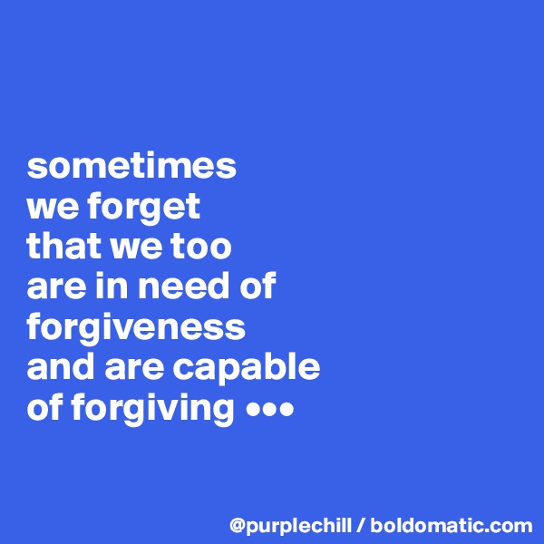 


sometimes 
we forget 
that we too 
are in need of
forgiveness 
and are capable 
of forgiving •••

