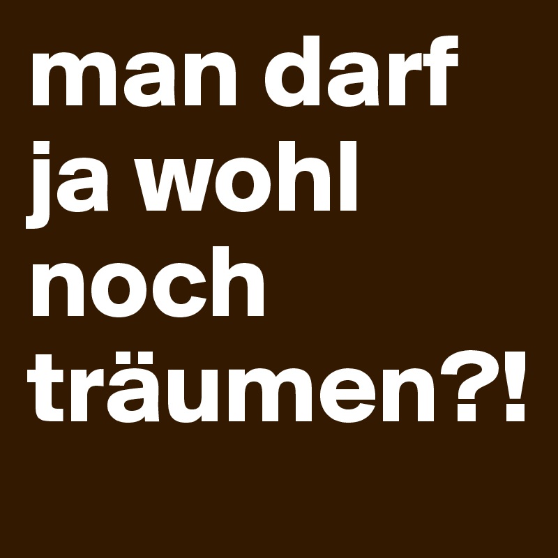 man darf ja wohl noch träumen?!