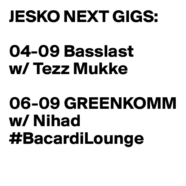 JESKO NEXT GIGS:

04-09 Basslast
w/ Tezz Mukke

06-09 GREENKOMM
w/ Nihad #BacardiLounge
