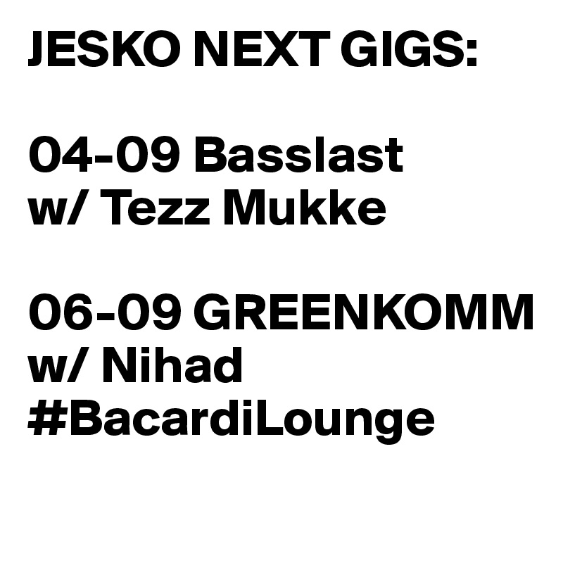 JESKO NEXT GIGS:

04-09 Basslast
w/ Tezz Mukke

06-09 GREENKOMM
w/ Nihad #BacardiLounge
