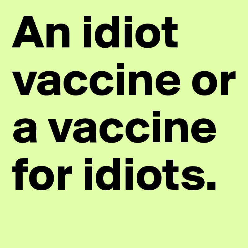 An idiot vaccine or a vaccine for idiots.