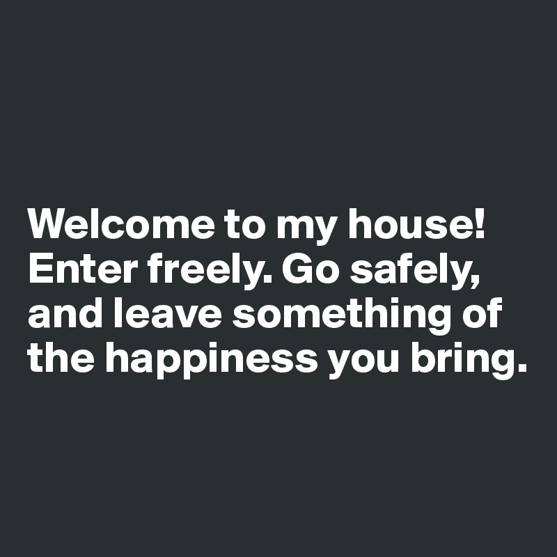 



Welcome to my house! Enter freely. Go safely, and leave something of the happiness you bring.


