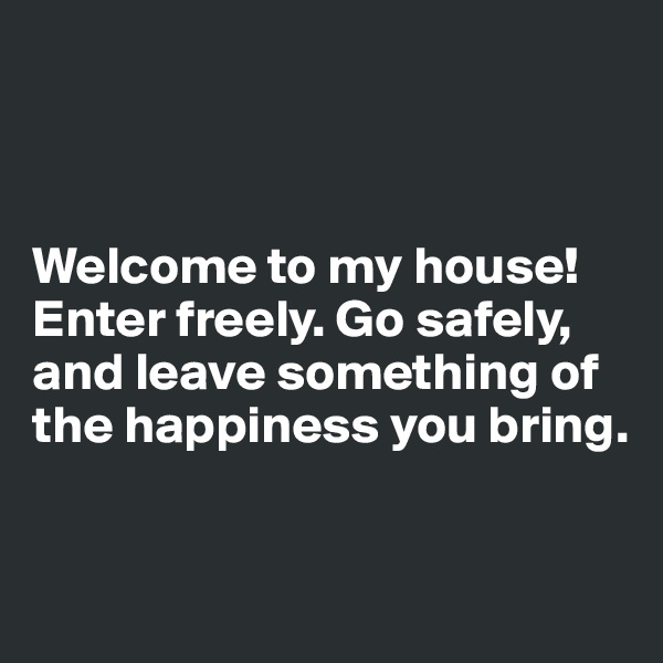



Welcome to my house! Enter freely. Go safely, and leave something of the happiness you bring.


