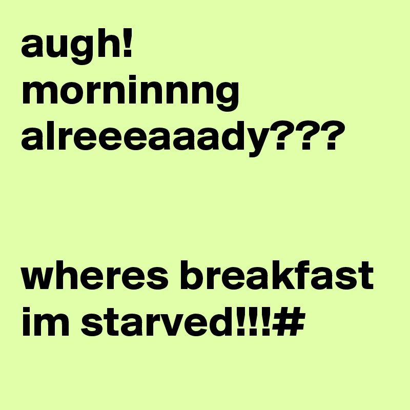 augh!
morninnng alreeeaaady???


wheres breakfast im starved!!!# 