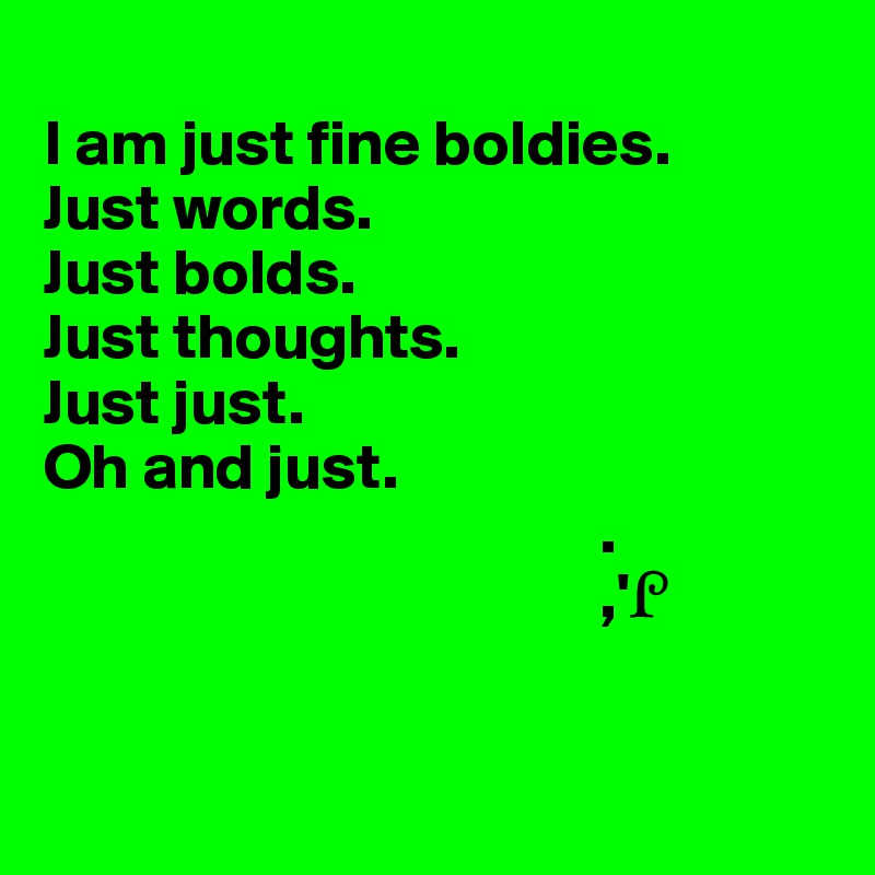 
I am just fine boldies. 
Just words. 
Just bolds. 
Just thoughts. 
Just just. 
Oh and just. 
                                           .  
                                           ,'?


