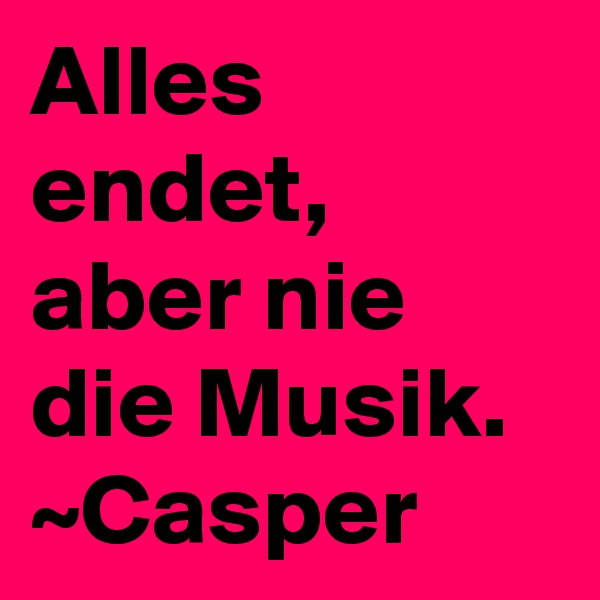 Alles endet, aber nie die Musik.
~Casper