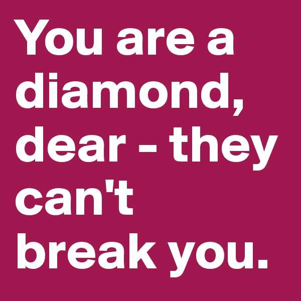 You are a diamond, dear - they can't break you. 