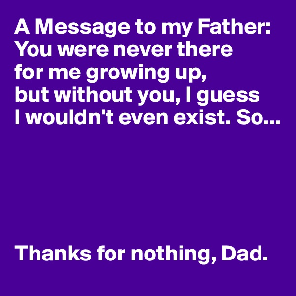 A Message to my Father:
You were never there 
for me growing up, 
but without you, I guess 
I wouldn't even exist. So...





Thanks for nothing, Dad.