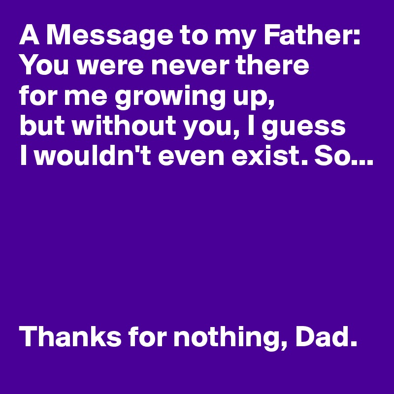 A Message to my Father:
You were never there 
for me growing up, 
but without you, I guess 
I wouldn't even exist. So...





Thanks for nothing, Dad.