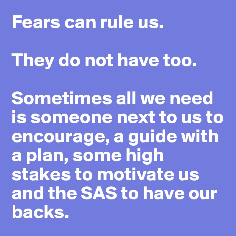 Fears can rule us.

They do not have too.

Sometimes all we need is someone next to us to encourage, a guide with a plan, some high stakes to motivate us and the SAS to have our backs.
