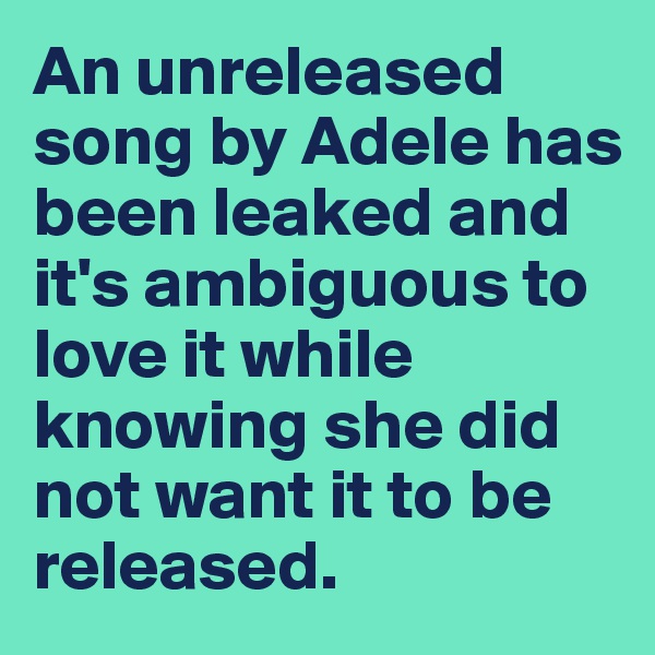 An unreleased song by Adele has been leaked and it's ambiguous to love it while knowing she did  not want it to be released. 