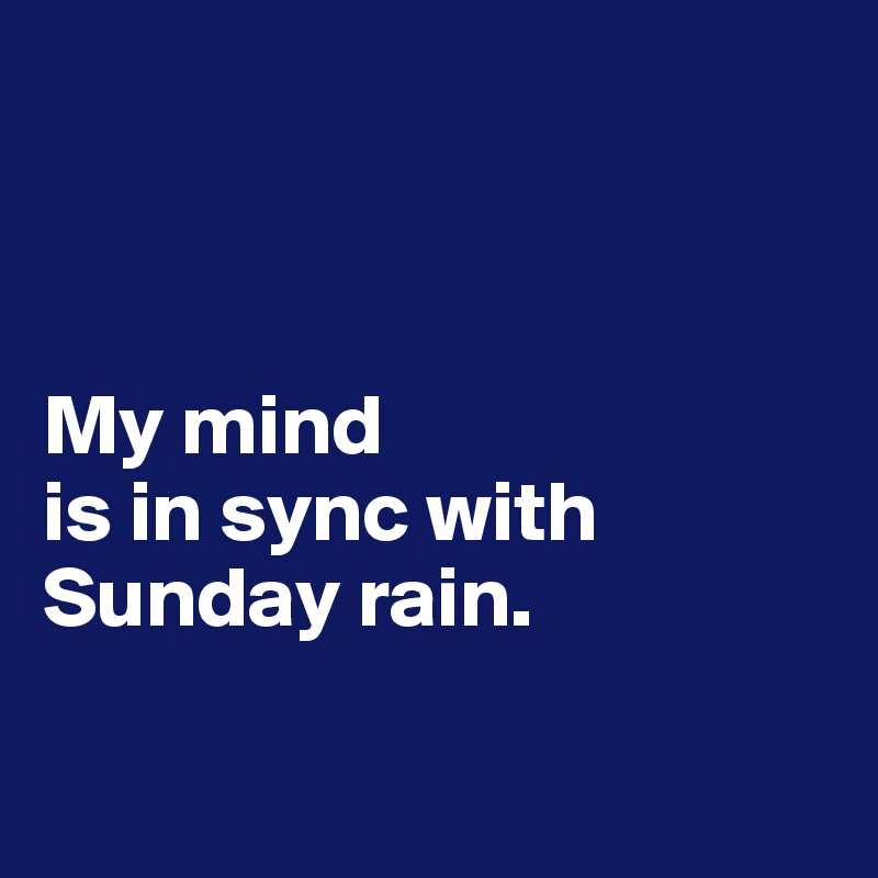 



My mind 
is in sync with Sunday rain. 

