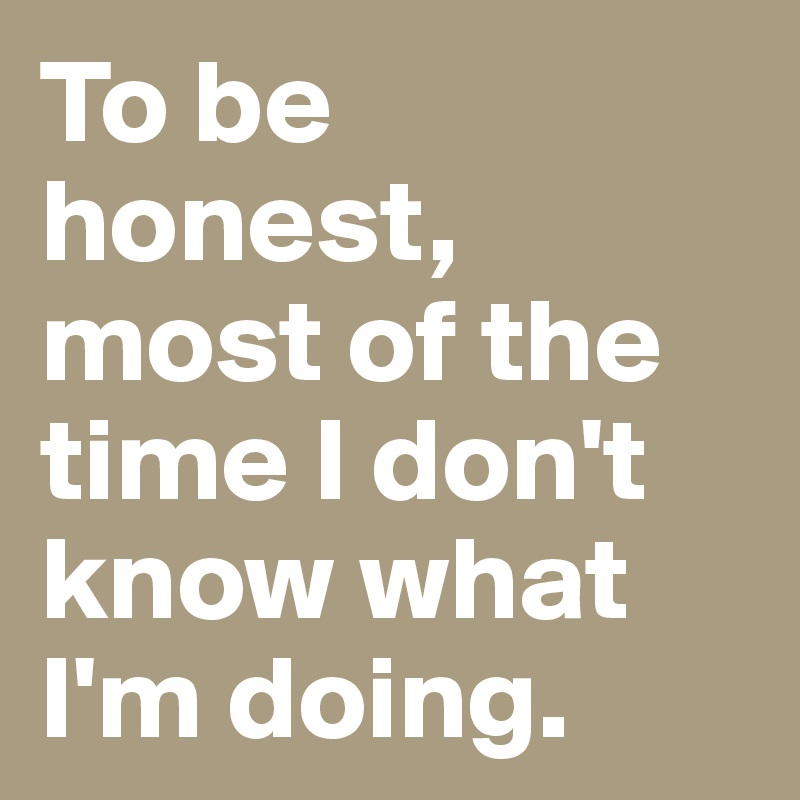 To be honest, most of the time I don't know what I'm doing.