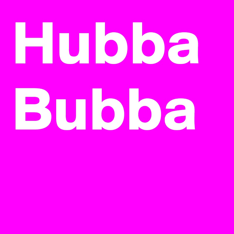 Hubba
Bubba