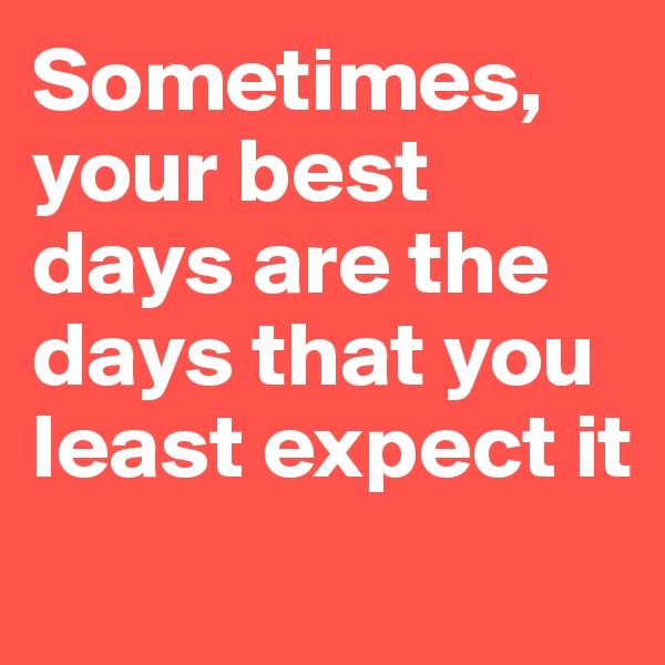 Sometimes, your best days are the days that you least expect it 
