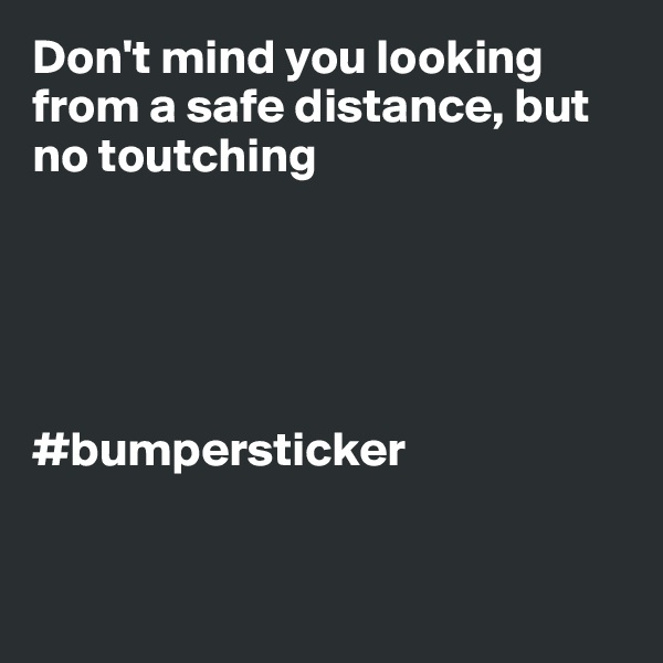 Don't mind you looking from a safe distance, but no toutching





#bumpersticker


