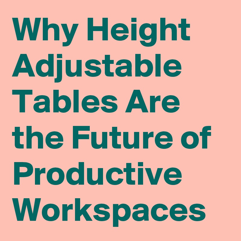 Why Height Adjustable Tables Are the Future of Productive Workspaces