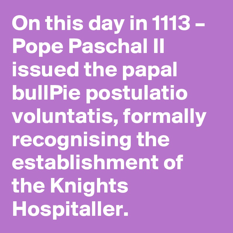 On this day in 1113 – Pope Paschal II issued the papal bullPie postulatio voluntatis, formally recognising the establishment of the Knights Hospitaller.