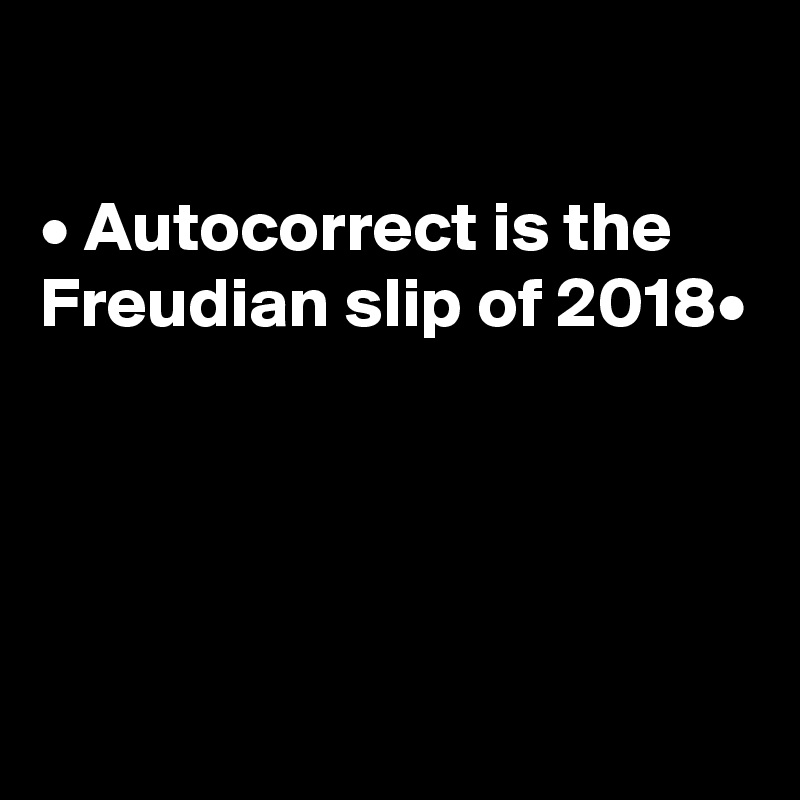 

• Autocorrect is the Freudian slip of 2018•




