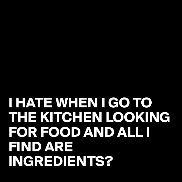 





I HATE WHEN I GO TO THE KITCHEN LOOKING FOR FOOD AND ALL I FIND ARE INGREDIENTS?