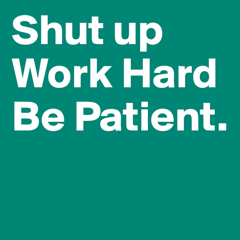 Shut up Work Hard 
Be Patient.
