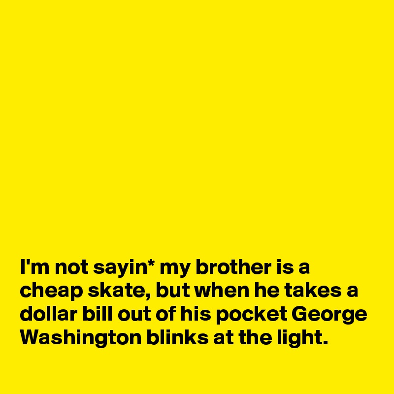 









I'm not sayin* my brother is a cheap skate, but when he takes a dollar bill out of his pocket George Washington blinks at the light.