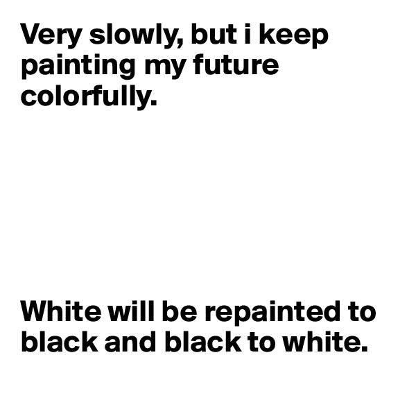 Very slowly, but i keep painting my future colorfully. 






White will be repainted to black and black to white.
