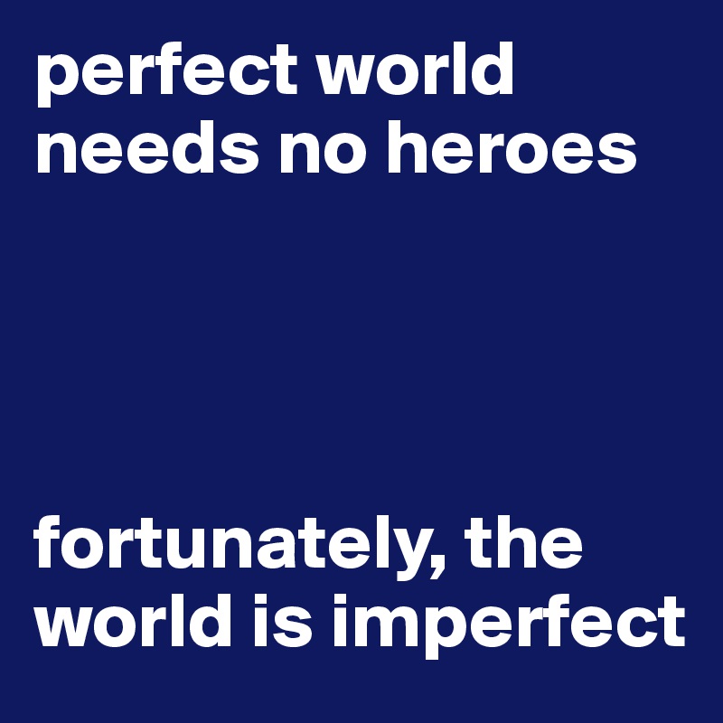 perfect world 
needs no heroes




fortunately, the world is imperfect